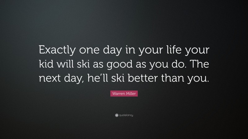 Warren Miller Quote: “Exactly one day in your life your kid will ski as good as you do. The next day, he’ll ski better than you.”