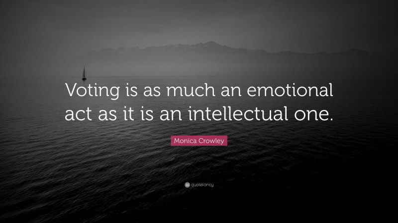 Monica Crowley Quote: “Voting is as much an emotional act as it is an intellectual one.”