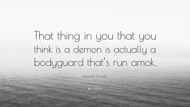 Duncan Trussell Quote: “That thing in you that you think is a demon is actually a bodyguard that’s run amok.”