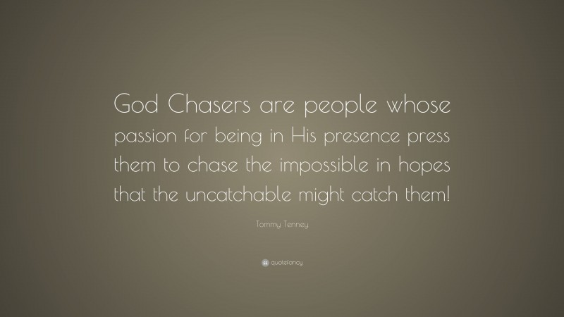 Tommy Tenney Quote: “God Chasers are people whose passion for being in His presence press them to chase the impossible in hopes that the uncatchable might catch them!”