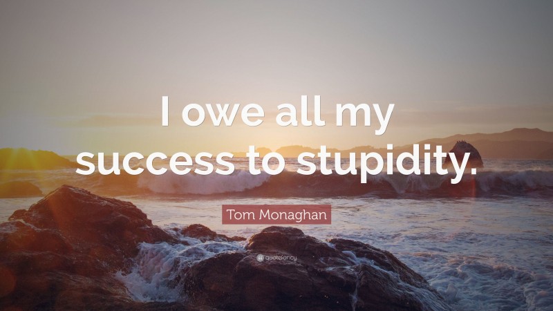 Tom Monaghan Quote: “I owe all my success to stupidity.”