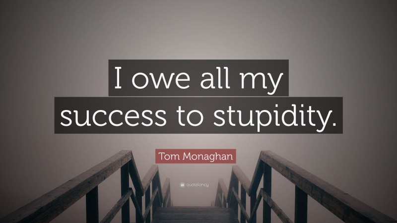 Tom Monaghan Quote: “I owe all my success to stupidity.”