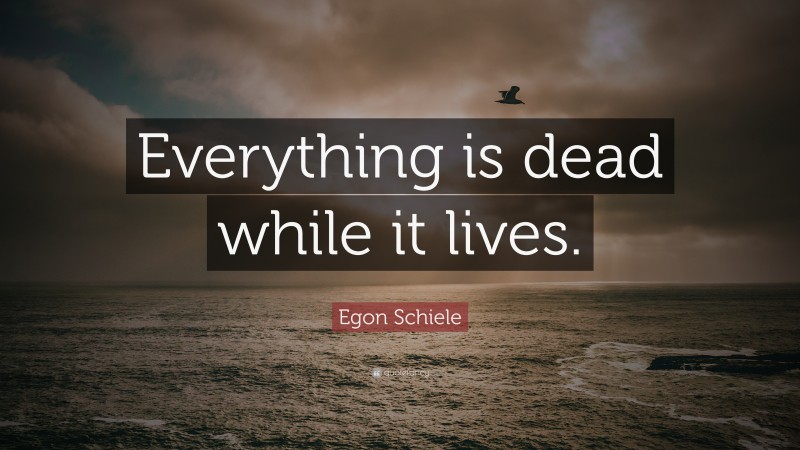 Egon Schiele Quote: “Everything is dead while it lives.”