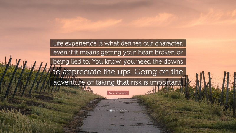Nev Schulman Quote: “Life experience is what defines our character, even if it means getting your heart broken or being lied to. You know, you need the downs to appreciate the ups. Going on the adventure or taking that risk is important.”