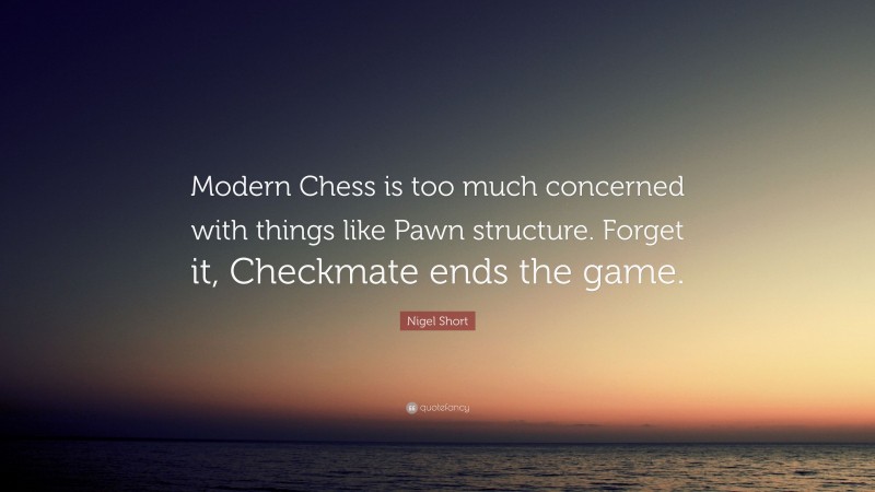 Nigel Short Quote: “Modern Chess is too much concerned with things like Pawn structure. Forget it, Checkmate ends the game.”