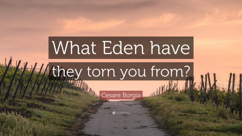 Cesare Borgia Quote: “What Eden have they torn you from?”