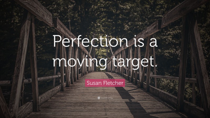 Susan Fletcher Quote: “Perfection is a moving target.”