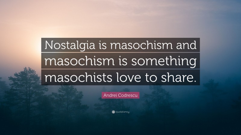 Andrei Codrescu Quote: “Nostalgia is masochism and masochism is something masochists love to share.”