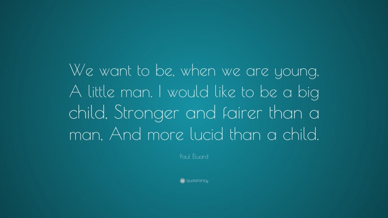 Paul Éluard Quote: “We want to be, when we are young, A little man. I would like to be a big child, Stronger and fairer than a man, And more lucid than a child.”