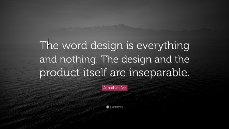 Jonathan Ive Quote: “The word design is everything and nothing. The design and the product itself are inseparable.”