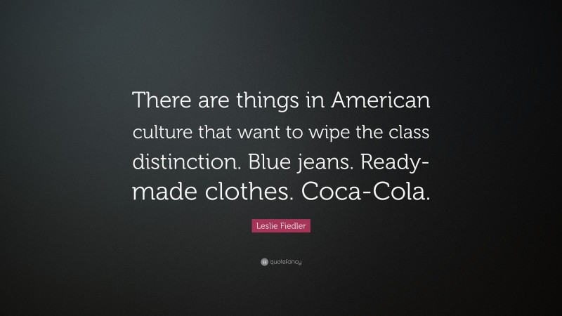 Leslie Fiedler Quote: “There are things in American culture that want to wipe the class distinction. Blue jeans. Ready-made clothes. Coca-Cola.”