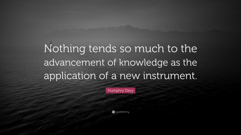 Humphry Davy Quote: “Nothing tends so much to the advancement of knowledge as the application of a new instrument.”