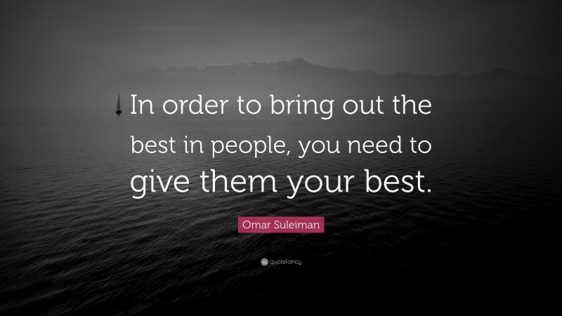 Omar Suleiman Quote: “In order to bring out the best in people, you need to give them your best.”