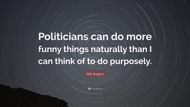 Will Rogers Quote: “Politicians can do more funny things naturally than I can think of to do purposely.”