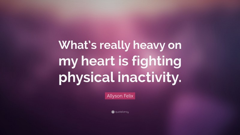 Allyson Felix Quote: “What’s really heavy on my heart is fighting physical inactivity.”