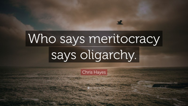 Chris Hayes Quote: “Who says meritocracy says oligarchy.”