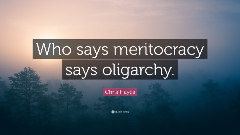 Chris Hayes Quote: “Who says meritocracy says oligarchy.”