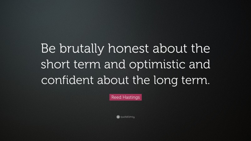 Reed Hastings Quote: “Be brutally honest about the short term and optimistic and confident about the long term.”