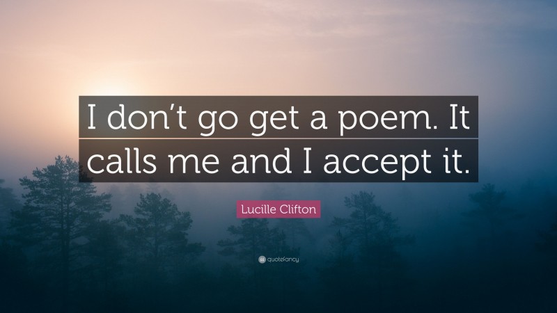 Lucille Clifton Quote: “I don’t go get a poem. It calls me and I accept it.”