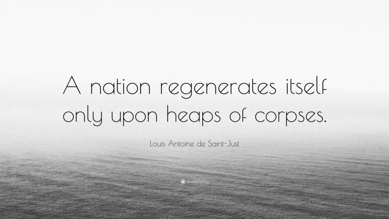 Louis Antoine de Saint-Just Quote: “A nation regenerates itself only upon heaps of corpses.”