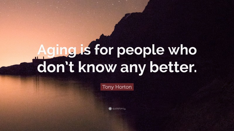 Tony Horton Quote: “Aging is for people who don’t know any better.”