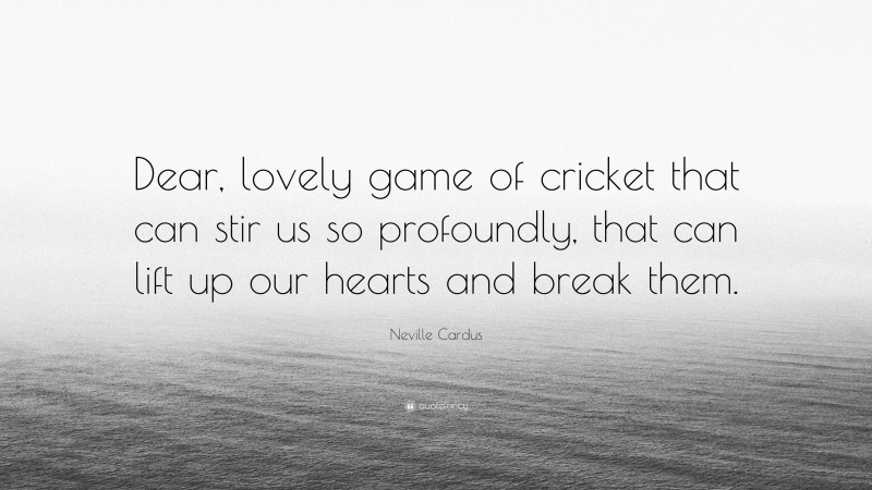 Neville Cardus Quote: “Dear, lovely game of cricket that can stir us so profoundly, that can lift up our hearts and break them.”