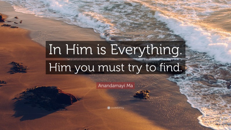 Anandamayi Ma Quote: “In Him is Everything. Him you must try to find.”