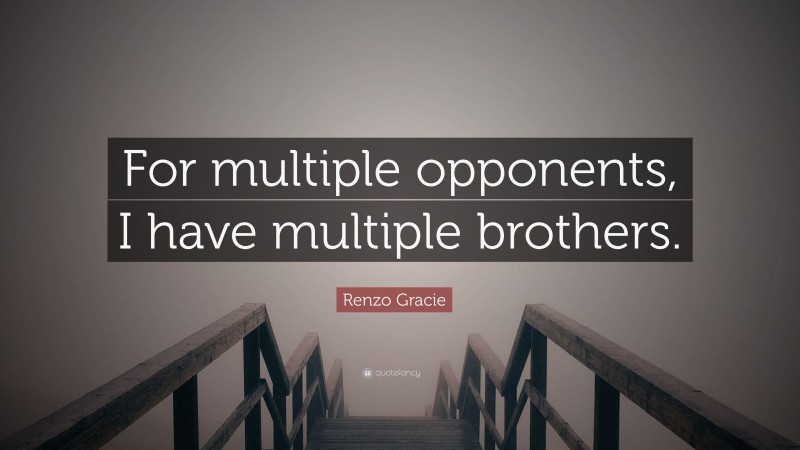 Renzo Gracie Quote: “For multiple opponents, I have multiple brothers.”
