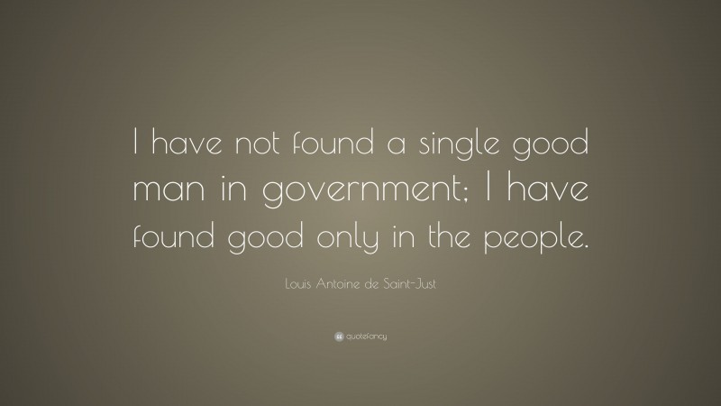 Louis Antoine de Saint-Just Quote: “I have not found a single good man in government; I have found good only in the people.”