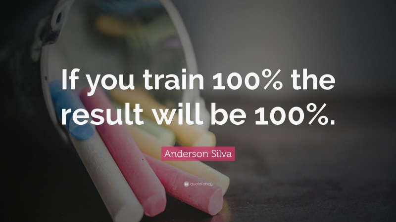 Anderson Silva Quote: “If you train 100% the result will be 100%.”