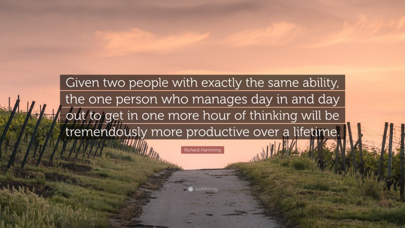 Richard Hamming Quote: “Given two people with exactly the same ability, the one person who manages day in and day out to get in one more hour of thinking will be tremendously more productive over a lifetime.”