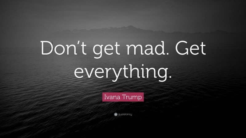 Ivana Trump Quote: “Don’t get mad. Get everything.”