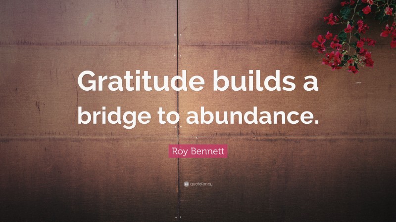 Roy Bennett Quote: “Gratitude builds a bridge to abundance.”