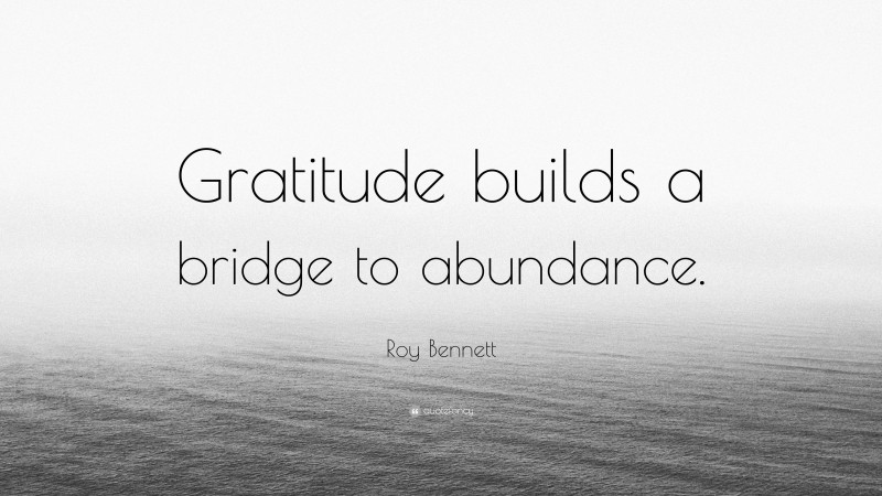 Roy Bennett Quote: “Gratitude builds a bridge to abundance.”