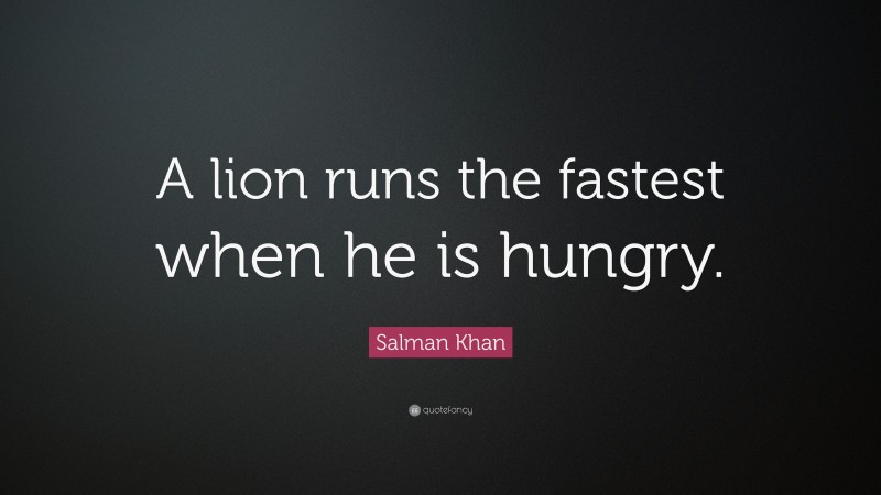 Salman Khan Quote: “A lion runs the fastest when he is hungry.”