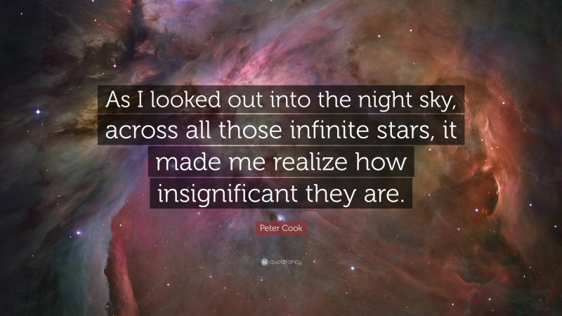 Peter Cook Quote: “As I looked out into the night sky, across all those infinite stars, it made me realize how insignificant they are.”