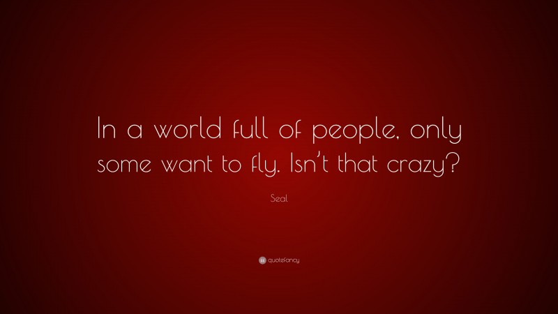 Seal Quote: “In a world full of people, only some want to fly. Isn’t that crazy?”