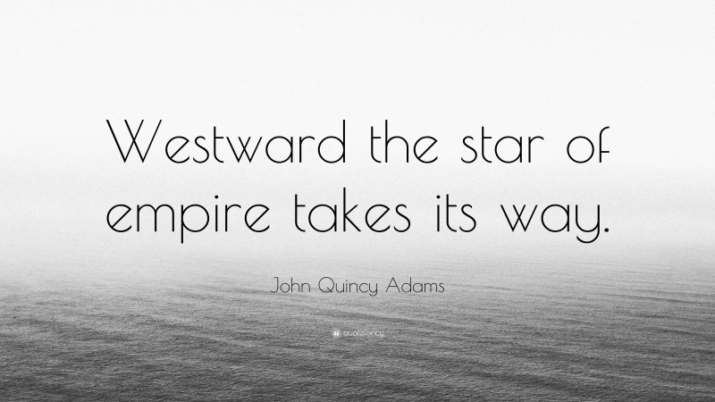 John Quincy Adams Quote: “Westward the star of empire takes its way.”