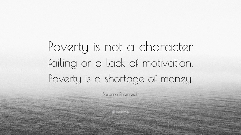 Barbara Ehrenreich Quote: “Poverty is not a character failing or a lack of motivation. Poverty is a shortage of money.”