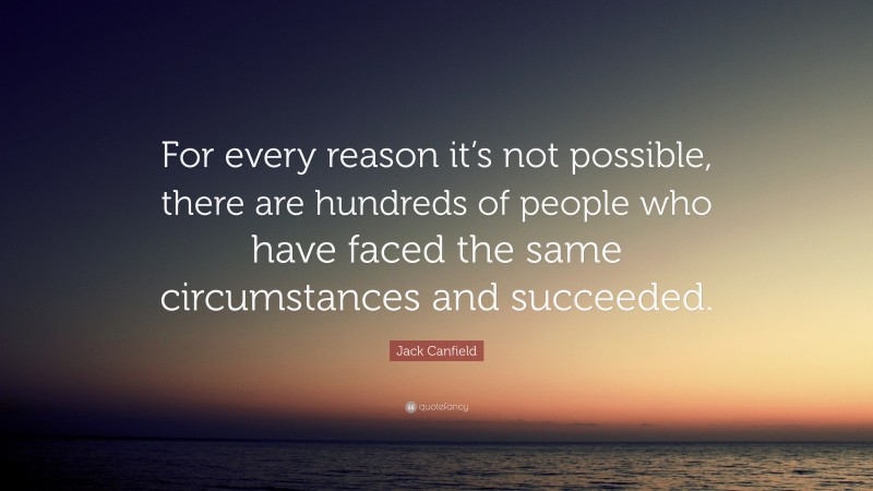 Jack Canfield Quote: “For every reason it’s not possible, there are hundreds of people who have faced the same circumstances and succeeded.”