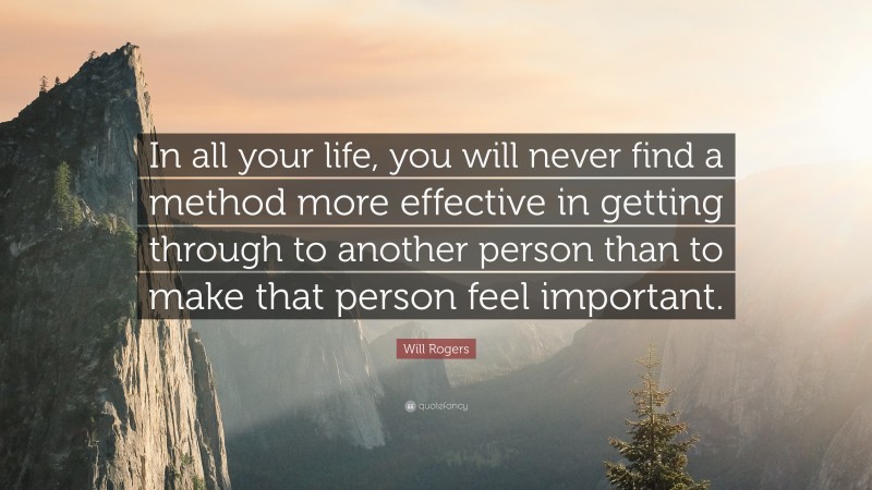 Will Rogers Quote: “In all your life, you will never find a method more effective in getting through to another person than to make that person feel important.”