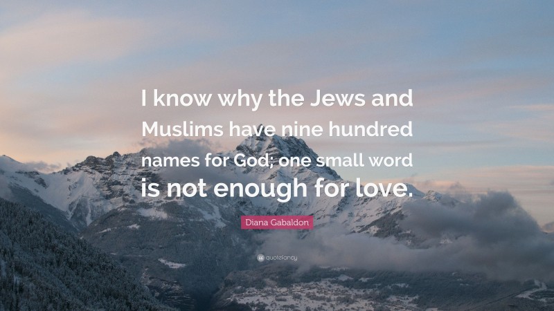 Diana Gabaldon Quote: “I know why the Jews and Muslims have nine hundred names for God; one small word is not enough for love.”