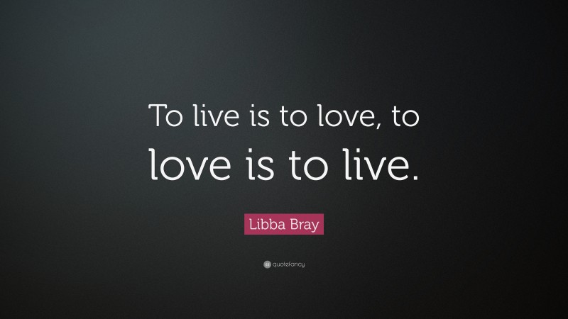 Libba Bray Quote: “To live is to love, to love is to live.”