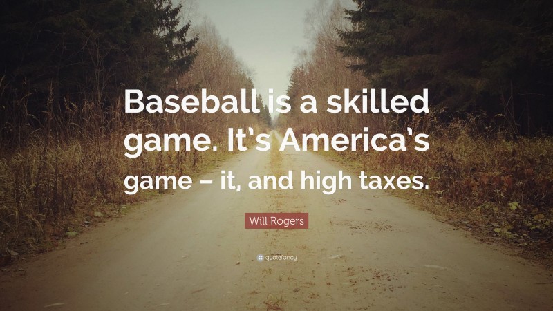 Will Rogers Quote: “Baseball is a skilled game. It’s America’s game – it, and high taxes.”