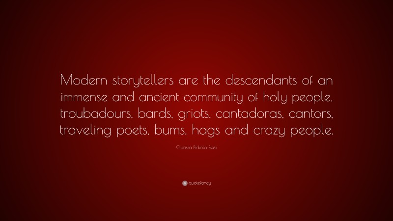 Clarissa Pinkola Estés Quote: “Modern storytellers are the descendants of an immense and ancient community of holy people, troubadours, bards, griots, cantadoras, cantors, traveling poets, bums, hags and crazy people.”