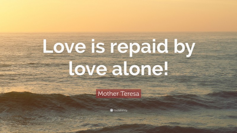 Mother Teresa Quote: “Love is repaid by love alone!”