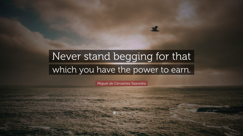 Miguel de Cervantes Saavedra Quote: “Never stand begging for that which you have the power to earn.”