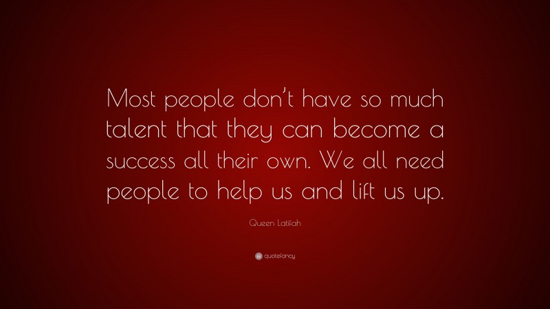 Queen Latifah Quote: “Most people don’t have so much talent that they can become a success all their own. We all need people to help us and lift us up.”