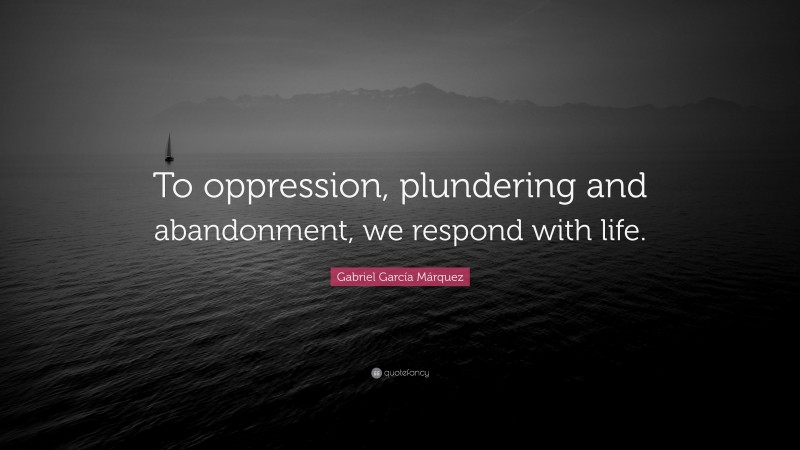 Gabriel Garcí­a Márquez Quote: “To oppression, plundering and abandonment, we respond with life.”