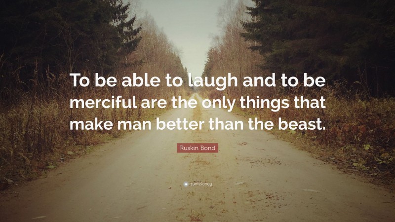 Ruskin Bond Quote: “To be able to laugh and to be merciful are the only things that make man better than the beast.”